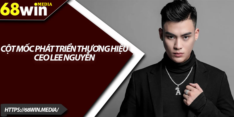CEO Lee Nguyễn – Hành Trình Xây Dựng Và Phát Triển 68win 2 Cột mốc phát triển thương hiệu CEO Lee Nguyễn
